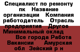 Специалист по ремонту пк › Название организации ­ Компания-работодатель › Отрасль предприятия ­ Другое › Минимальный оклад ­ 20 000 - Все города Работа » Вакансии   . Амурская обл.,Зейский р-н